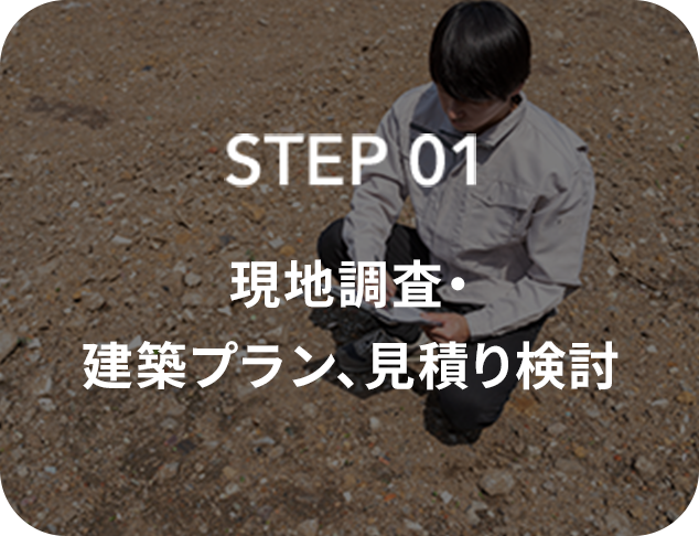 STEP01 現地調査・ 建築プラン、見積り検討