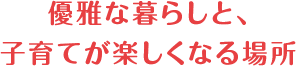 優雅な暮らしと、子育てが楽しくなる場所